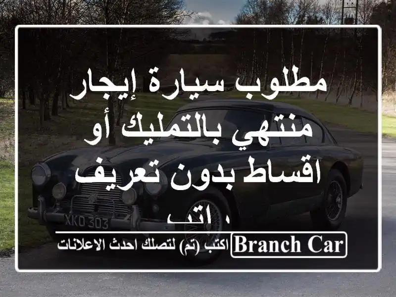 مطلوب سيارة إيجار منتهي بالتمليك أو اقساط بدون تعريف راتب