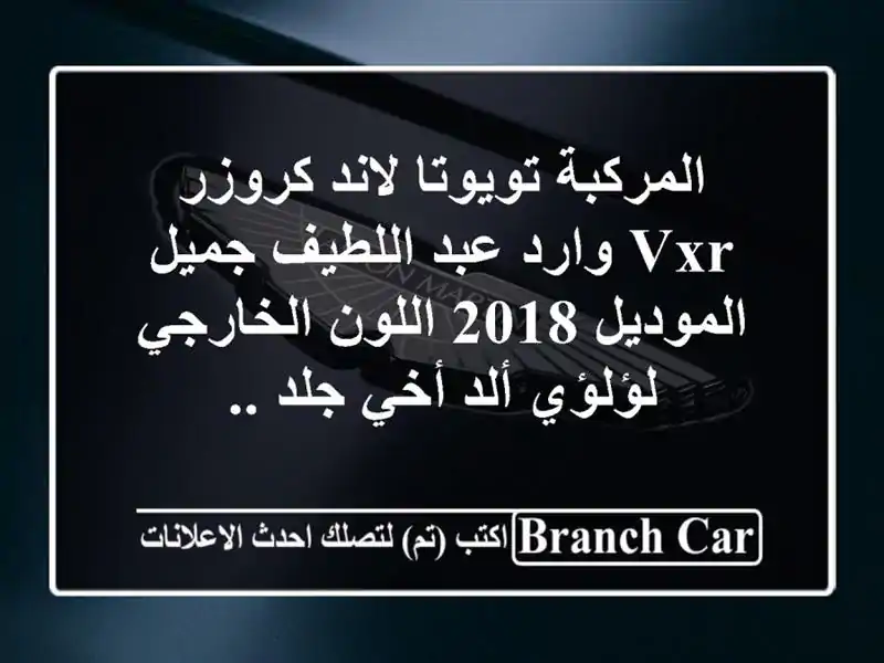 المركبة تويوتا لاند كروزر vxr وارد عبد اللطيف جميل الموديل 2018  اللون الخارجي لؤلؤي ألد أخي جلد ..