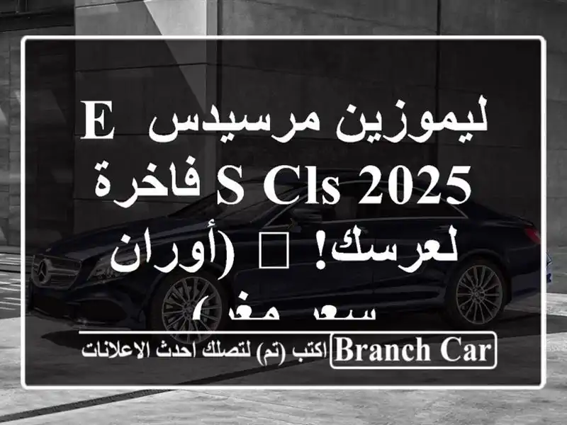 ليموزين مرسيدس E/S/CLS 2025 فاخرة لعرسك! 💍  (أوران - سعر مغرٍ)