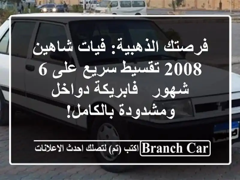 فرصتك الذهبية: فيات شاهين 2008 تقسيط سريع على 6 شهور...