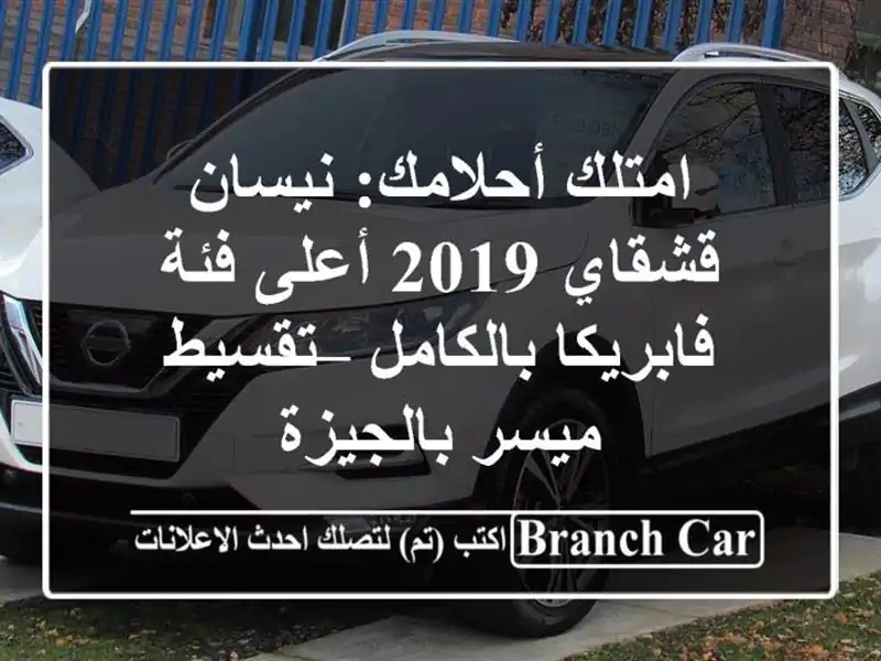 امتلك أحلامك: نيسان قشقاي 2019 أعلى فئة فابريكا بالكامل – تقسيط ميسر بالجيزة