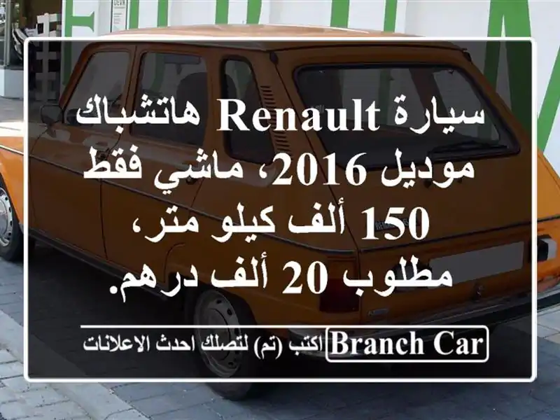 سيارة renault هاتشباك موديل 2016، ماشي فقط 150 ألف كيلو متر، مطلوب 20 ألف درهم.