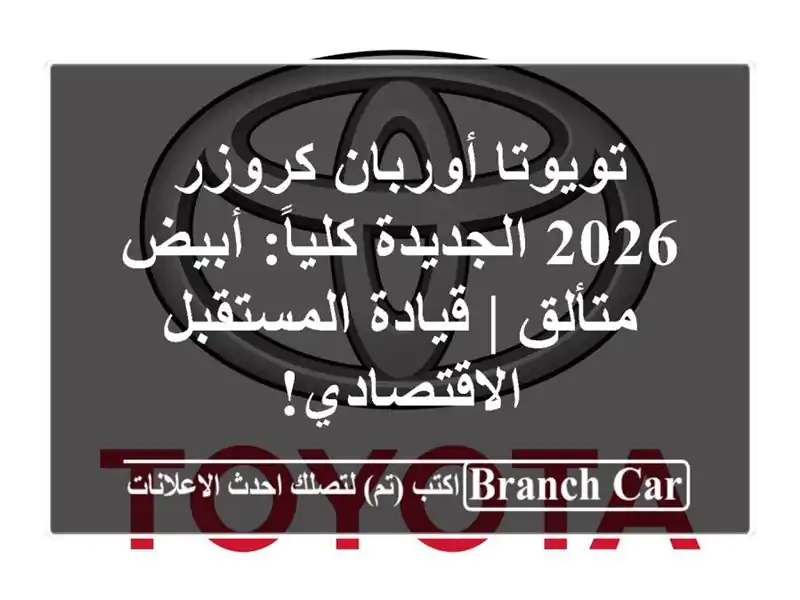 تويوتا أوربان كروزر 2026 الجديدة كلياً: أبيض متألق...