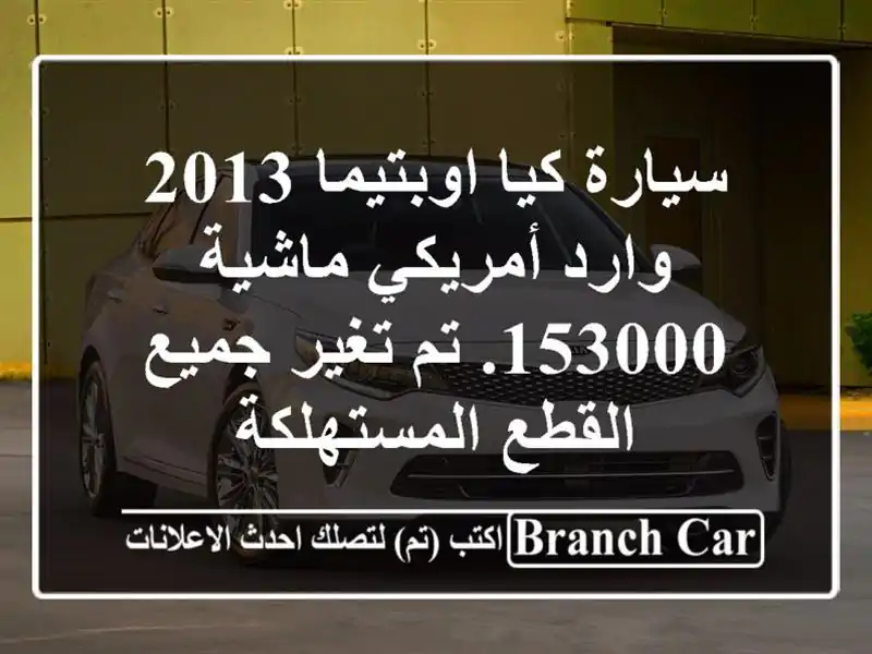 سيارة كيا اوبتيما 2013 وارد أمريكي ماشية 153000. تم تغير جميع القطع المستهلكة