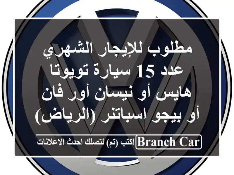 مطلوب للإيجار الشهري عدد 15 سيارة تويوتا هايس أو نيسان أور فان أو بيجو اسباتنر (الرياض)