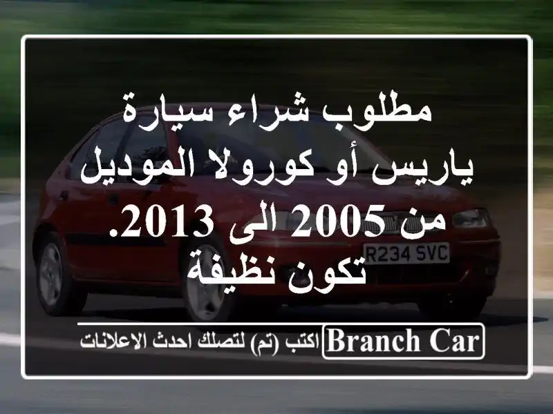 مطلوب شراء سيارة ياريس أو كورولا الموديل من 2005 الى 2013. تكون نظيفة