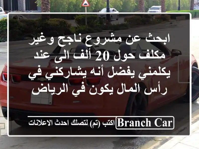 ابحث عن مشروع ناجح وغير مكلف حول 20 ألف الى عند يكلمني يفضل أنه يشاركني في رأس المال يكون في الرياض