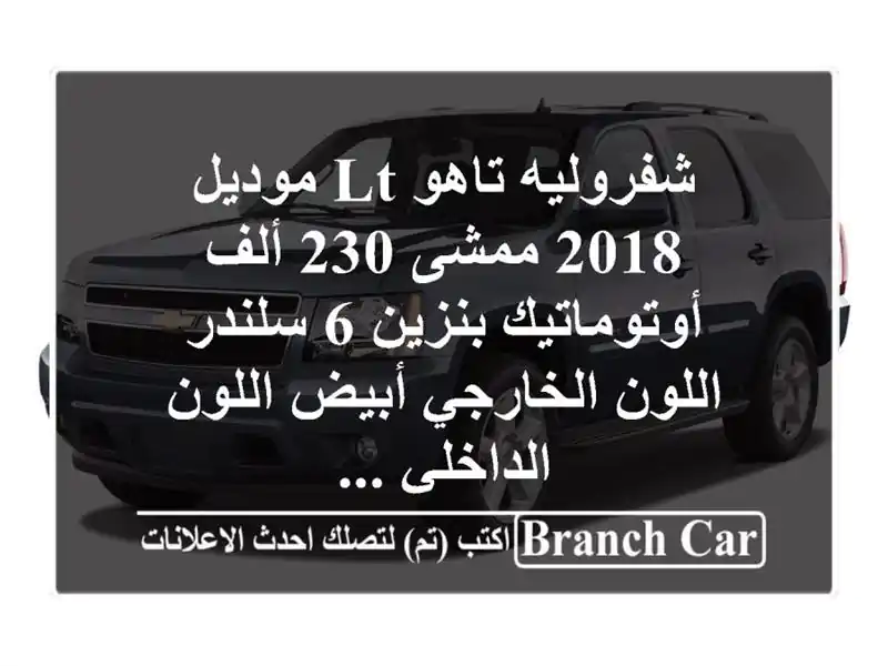 شفروليه تاهو lt موديل 2018 ممشى 230 ألف أوتوماتيك بنزين...