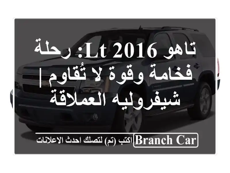 تاهو LT 2016: رحلة فخامة وقوة لا تُقاوم | شيفروليه العملاقة