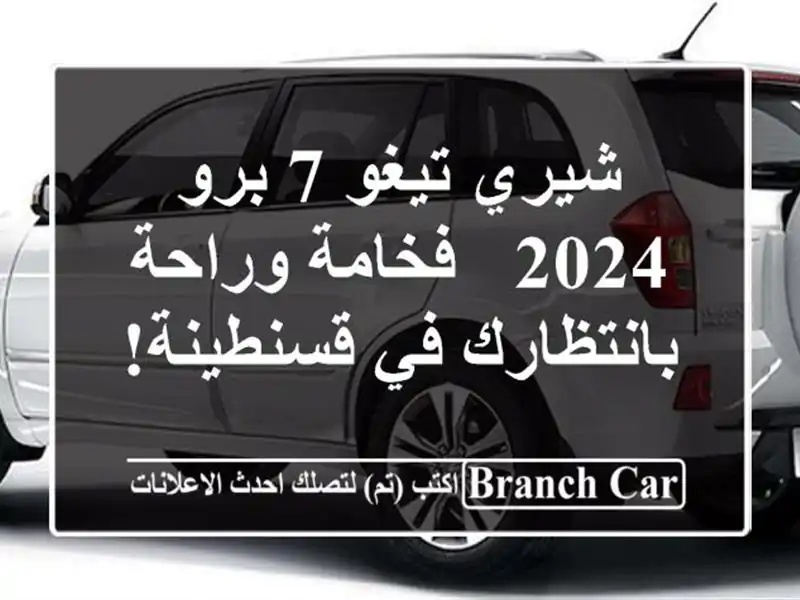 شيري تيغو 7 برو 2024 - فخامة وراحة بانتظارك في قسنطينة!