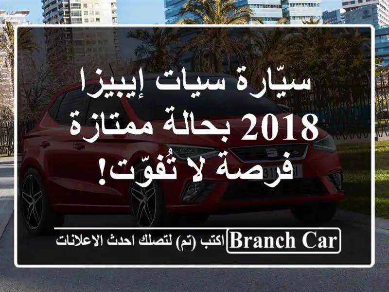 سيّارة سيات إيبيزا 2018 بحالة ممتازة - فرصة لا تُفوّت!