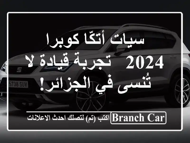 سيات أتكّا كوبرا 2024 -  تجربة قيادة لا تُنسى في الجزائر!