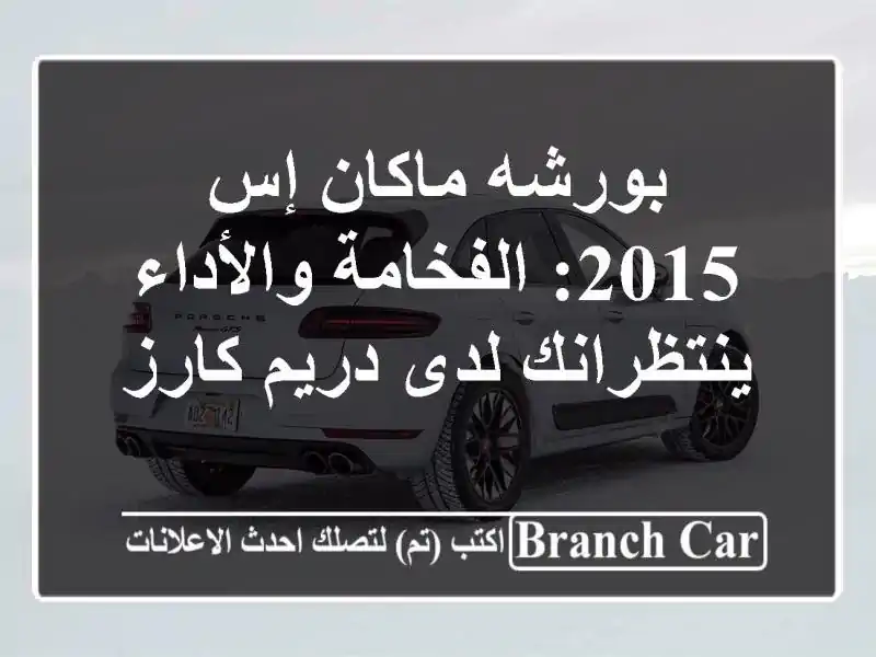 بورشه ماكان إس 2015: الفخامة والأداء ينتظرانك لدى...